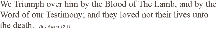 We Triumph over him by the Blood of The Lamb, and by the Word of our Testimony; and they loved not their lives unto the death. Revelation 12:11