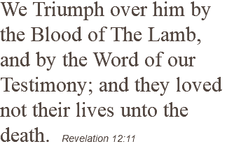 We Triumph over him by the Blood of The Lamb, and by the Word of our Testimony; and they loved not their lives unto the death. Revelation 12:11
